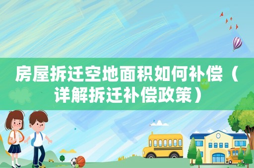 房屋拆遷空地面積如何補償（詳解拆遷補償政策）