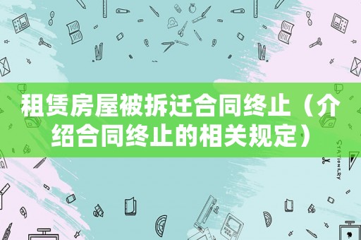 租賃房屋被拆遷合同終止（介紹合同終止的相關規定）