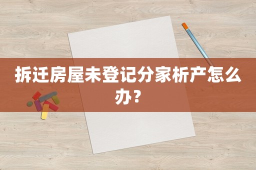 拆遷房屋未登記分家析產怎么辦？