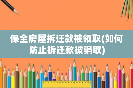 保全房屋拆遷款被領取(如何防止拆遷款被騙取)