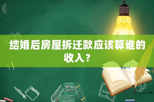 結(jié)婚后房屋拆遷款應該算誰的收入？
