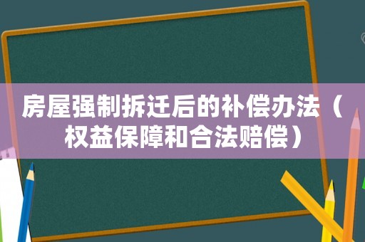 房屋強(qiáng)制拆遷后的補(bǔ)償辦法（權(quán)益保障和合法賠償）
