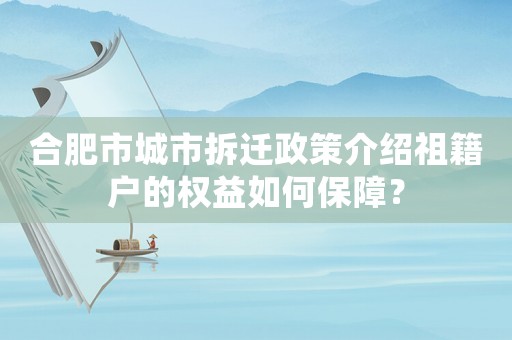 合肥市城市拆遷政策介紹祖籍戶(hù)的權(quán)益如何保障？