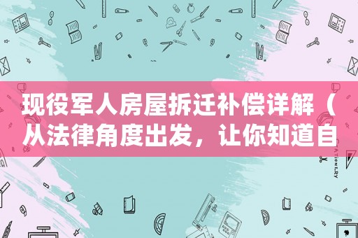 現役軍人房屋拆遷補償詳解（從法律角度出發，讓你知道自己的權益）