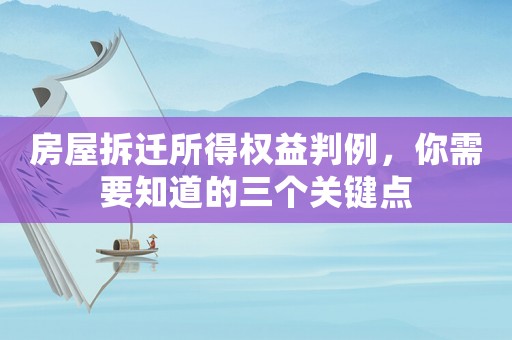 房屋拆遷所得權益判例，你需要知道的三個關鍵點