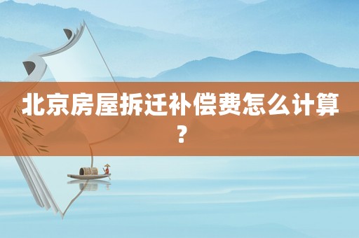 北京房屋拆遷補(bǔ)償費(fèi)怎么計(jì)算？