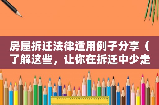 房屋拆遷法律適用例子分享（了解這些，讓你在拆遷中少走彎路）