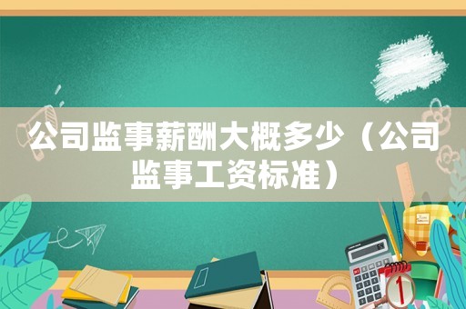 公司監(jiān)事薪酬大概多少（公司監(jiān)事工資標(biāo)準(zhǔn)）