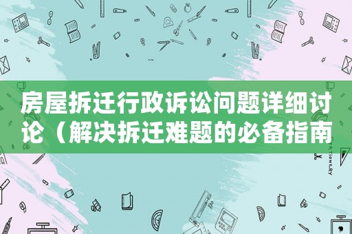 房屋拆遷行政訴訟問題詳細討論（解決拆遷難題的必備指南）