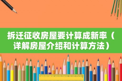拆遷征收房屋要計算成新率（詳解房屋介紹和計算方法）