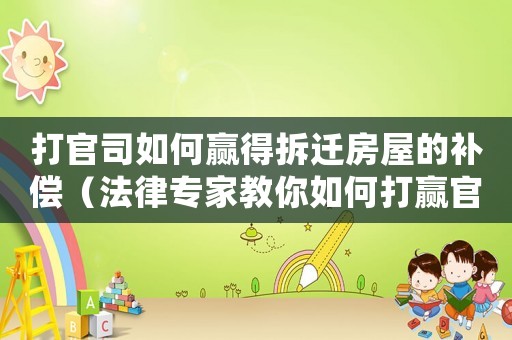 打官司如何贏得拆遷房屋的補償（法律專家教你如何打贏官司）