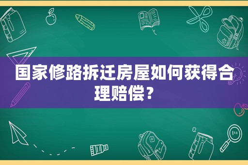 國家修路拆遷房屋如何獲得合理賠償？