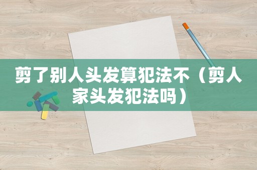 剪了別人頭發(fā)算犯法不（剪人家頭發(fā)犯法嗎）