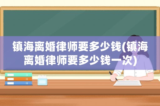 鎮海離婚律師要多少錢(鎮海離婚律師要多少錢一次)