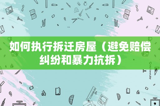 如何執行拆遷房屋（避免賠償糾紛和暴力抗拆）