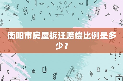 衡陽市房屋拆遷賠償比例是多少？
