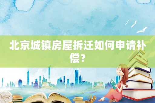 北京城鎮房屋拆遷如何申請補償？