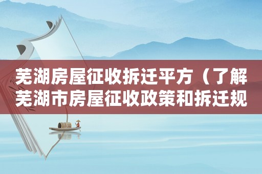 蕪湖房屋征收拆遷平方（了解蕪湖市房屋征收政策和拆遷規(guī)定）