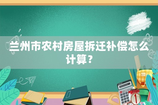 蘭州市農(nóng)村房屋拆遷補償怎么計算？