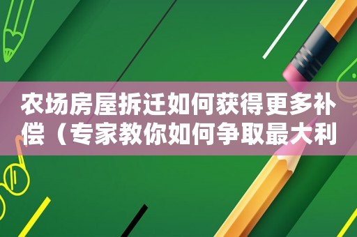 農(nóng)場(chǎng)房屋拆遷如何獲得更多補(bǔ)償（專(zhuān)家教你如何爭(zhēng)取最大利益）