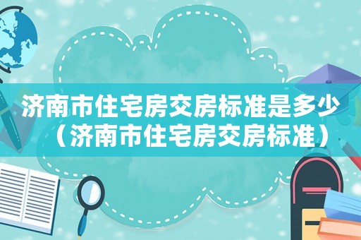 濟南市住宅房交房標準是多少（濟南市住宅房交房標準）