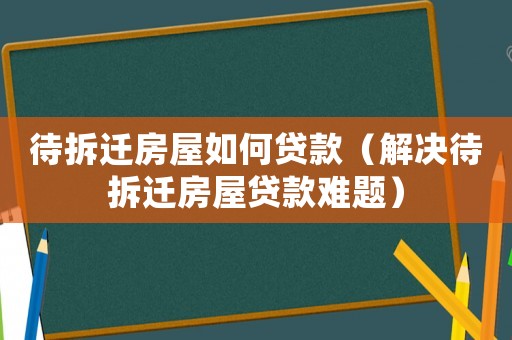 待拆遷房屋如何貸款（解決待拆遷房屋貸款難題）