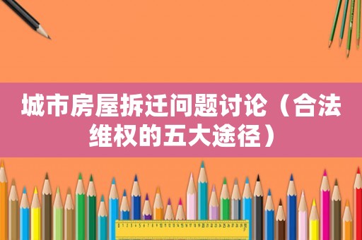 城市房屋拆遷問題討論（合法維權的五大途徑）