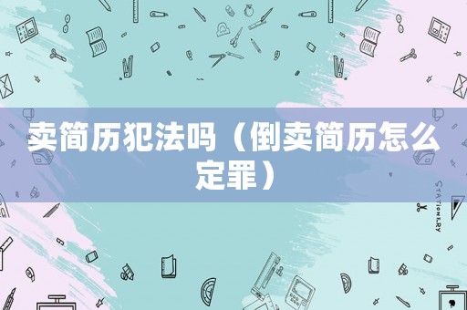 賣簡歷犯法嗎（倒賣簡歷怎么定罪）