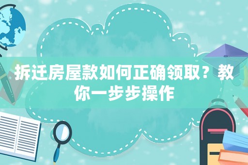 拆遷房屋款如何正確領取？教你一步步操作