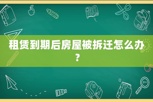 租賃到期后房屋被拆遷怎么辦？