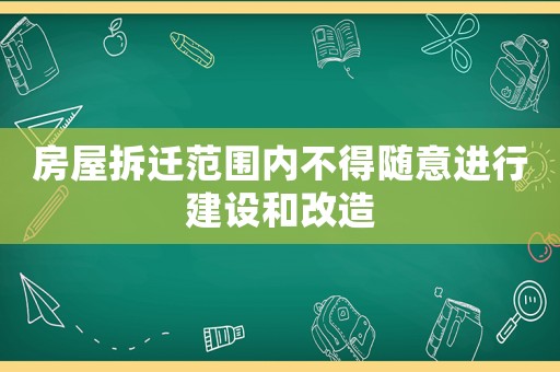 房屋拆遷范圍內(nèi)不得隨意進(jìn)行建設(shè)和改造