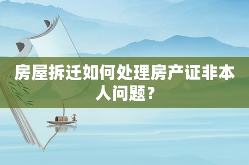 房屋拆遷如何處理房產證非本人問題？