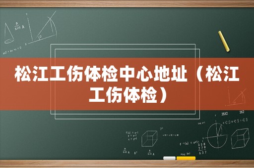 松江工傷體檢中心地址（松江工傷體檢）