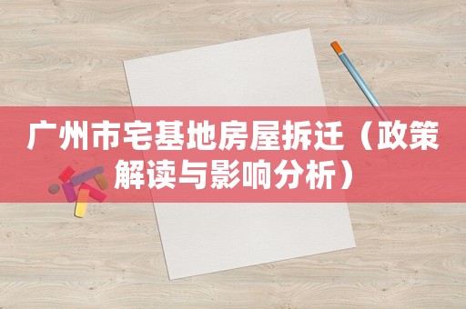 廣州市宅基地房屋拆遷（政策解讀與影響分析）