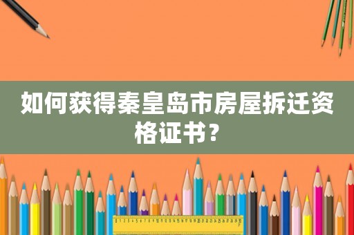 如何獲得秦皇島市房屋拆遷資格證書？