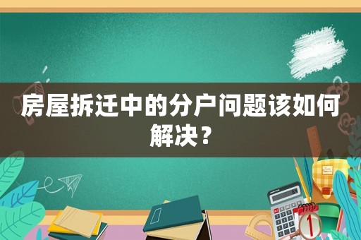 房屋拆遷中的分戶問題該如何解決？