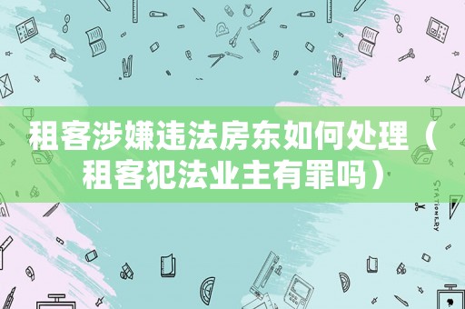 租客涉嫌違法房東如何處理（租客犯法業主有罪嗎）