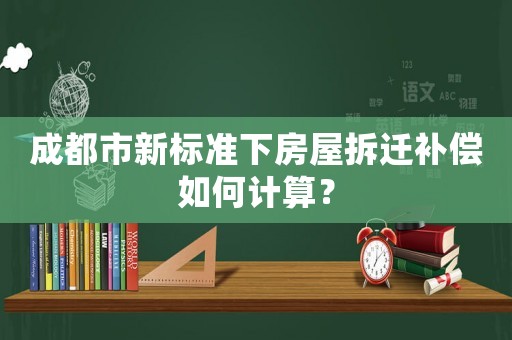 成都市新標準下房屋拆遷補償如何計算？