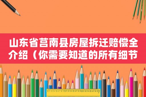 山東省莒南縣房屋拆遷賠償全介紹（你需要知道的所有細(xì)節(jié)）