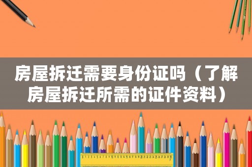 房屋拆遷需要身份證嗎（了解房屋拆遷所需的證件資料）