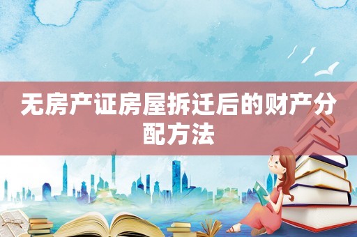 無房產(chǎn)證房屋拆遷后的財產(chǎn)分配方法