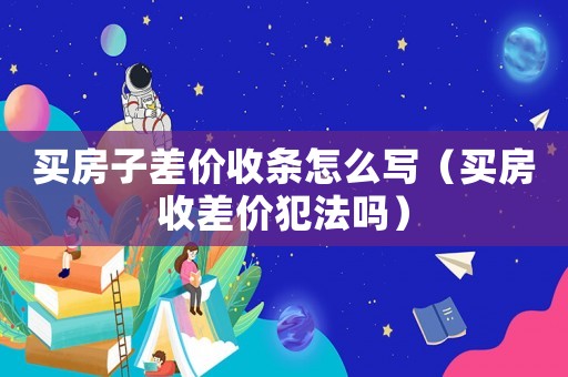 買房子差價收條怎么寫（買房收差價犯法嗎）