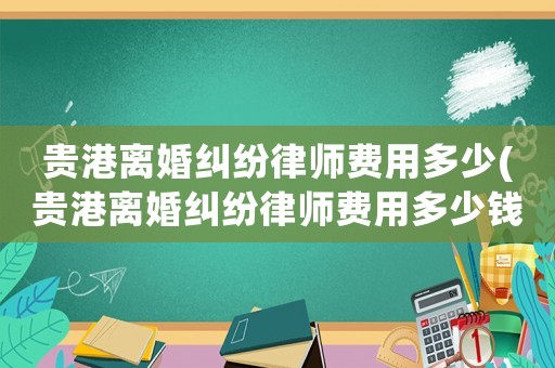 貴港離婚糾紛律師費用多少(貴港離婚糾紛律師費用多少錢)