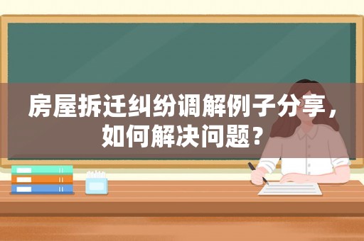 房屋拆遷糾紛調(diào)解例子分享，如何解決問(wèn)題？