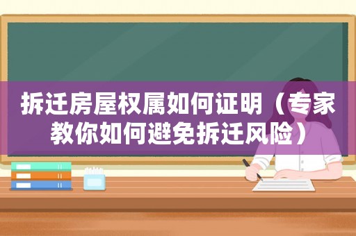 拆遷房屋權屬如何證明（專家教你如何避免拆遷風險）