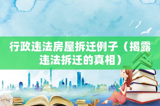 行政違法房屋拆遷例子（揭露違法拆遷的真相）
