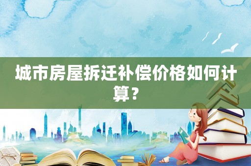 城市房屋拆遷補(bǔ)償價(jià)格如何計(jì)算？