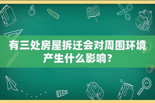 有三處房屋拆遷會對周圍環境產生什么影響？