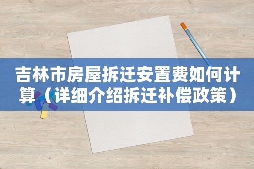 吉林市房屋拆遷安置費如何計算（詳細介紹拆遷補償政策）
