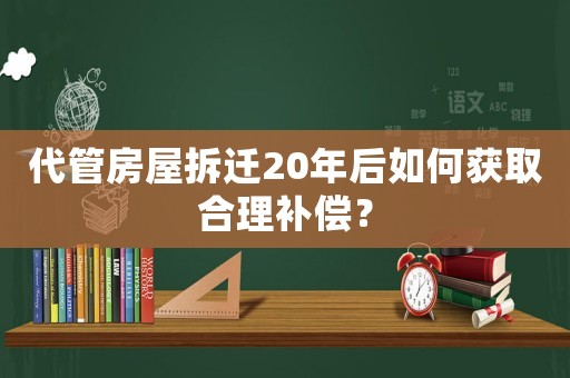 代管房屋拆遷20年后如何獲取合理補(bǔ)償？